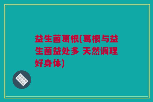益生菌葛根(葛根与益生菌益处多 天然调理好身体)