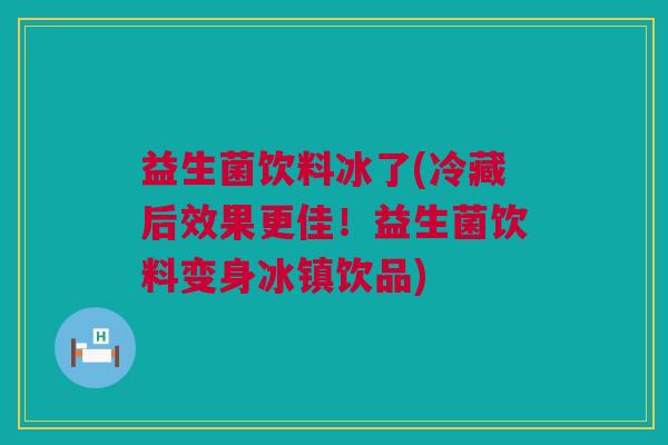 益生菌饮料冰了(冷藏后效果更佳！益生菌饮料变身冰镇饮品)