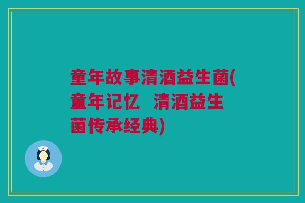 童年故事清酒益生菌(童年记忆  清酒益生菌传承经典)