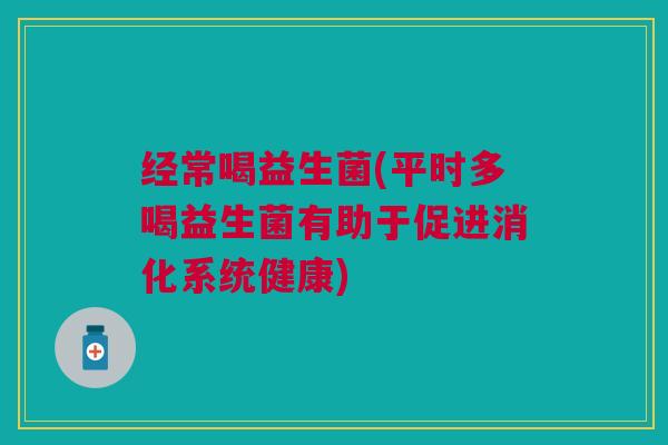经常喝益生菌(平时多喝益生菌有助于促进消化系统健康)