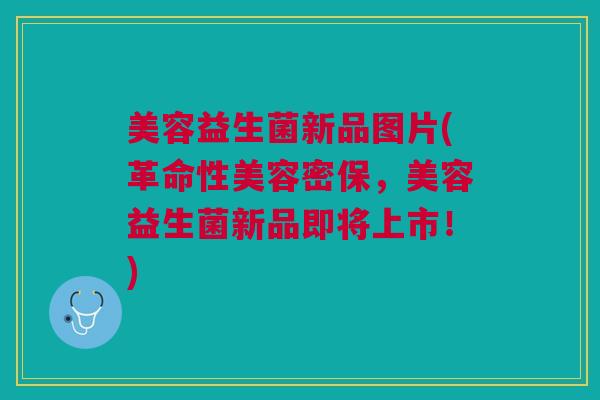美容益生菌新品图片(革命性美容密保，美容益生菌新品即将上市！)