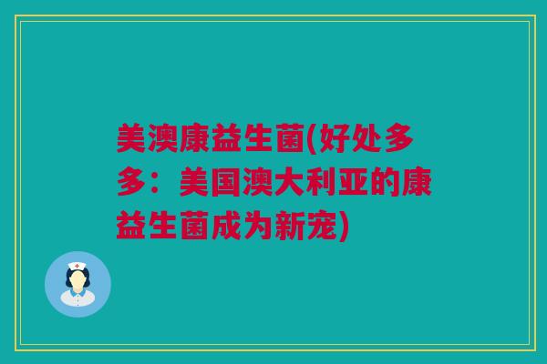 美澳康益生菌(好处多多：美国澳大利亚的康益生菌成为新宠)