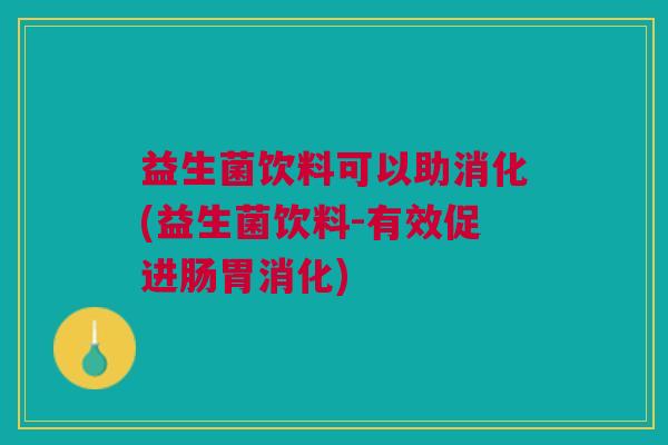 益生菌饮料可以助消化(益生菌饮料-有效促进肠胃消化)