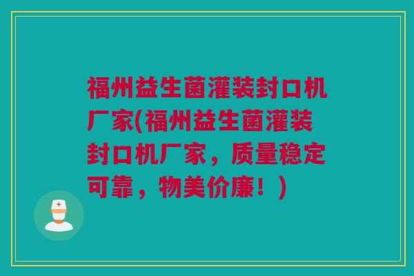 福州益生菌灌装封口机厂家(福州益生菌灌装封口机厂家，质量稳定可靠，物美价廉！)