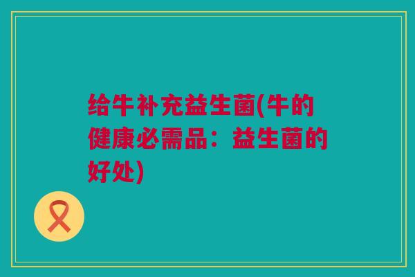 给牛补充益生菌(牛的健康必需品：益生菌的好处)