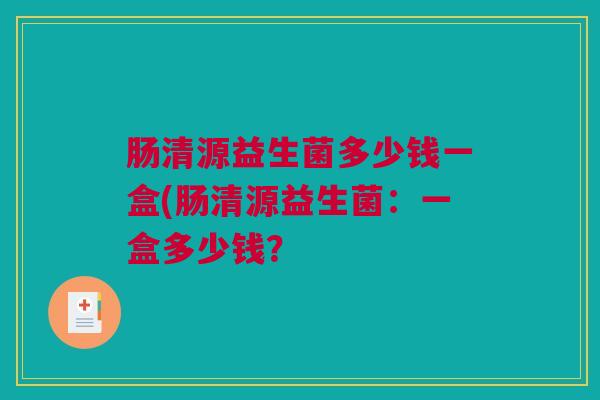 肠清源益生菌多少钱一盒(肠清源益生菌：一盒多少钱？