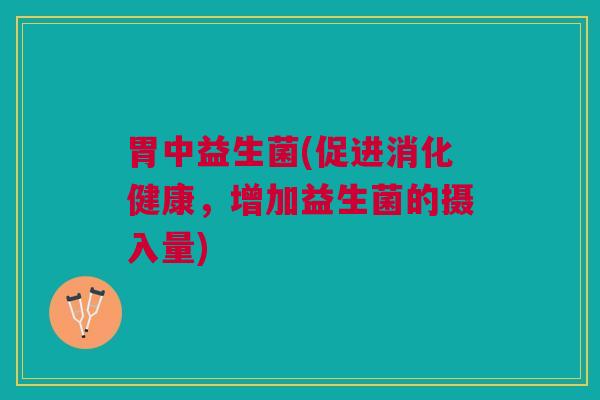 胃中益生菌(促进消化健康，增加益生菌的摄入量)