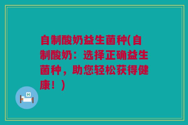 自制酸奶益生菌种(自制酸奶：选择正确益生菌种，助您轻松获得健康！)