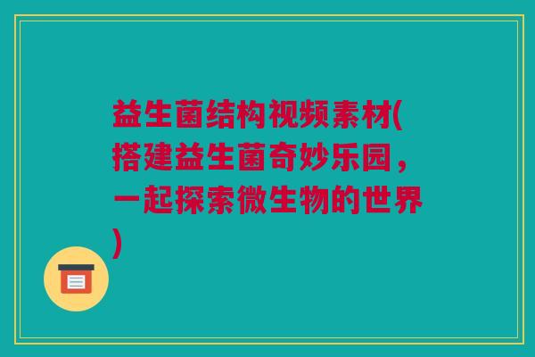 益生菌结构视频素材(搭建益生菌奇妙乐园，一起探索微生物的世界)