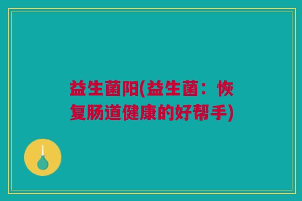 益生菌阳(益生菌：恢复肠道健康的好帮手)