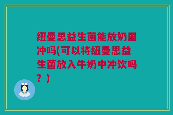 纽曼思益生菌能放奶里冲吗(可以将纽曼思益生菌放入牛奶中冲饮吗？)