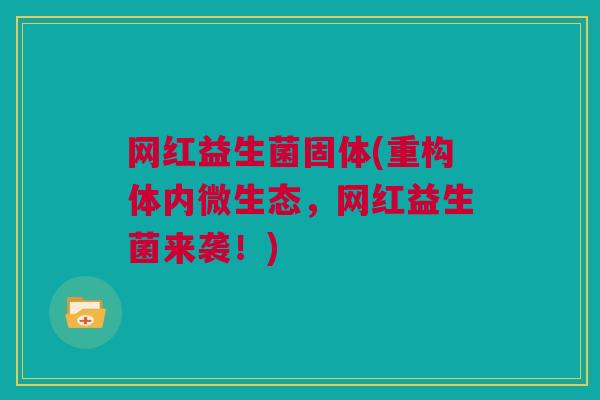 网红益生菌固体(重构体内微生态，网红益生菌来袭！)