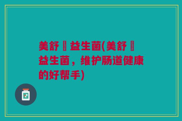 美舒簰益生菌(美舒簰益生菌，维护肠道健康的好帮手)