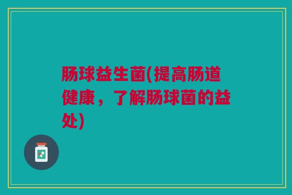 肠球益生菌(提高肠道健康，了解肠球菌的益处)