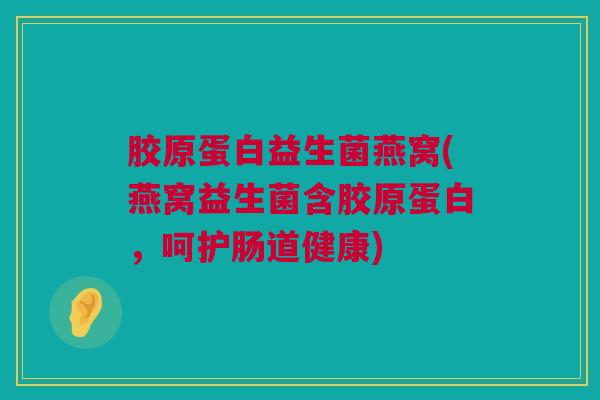 胶原蛋白益生菌燕窝(燕窝益生菌含胶原蛋白，呵护肠道健康)