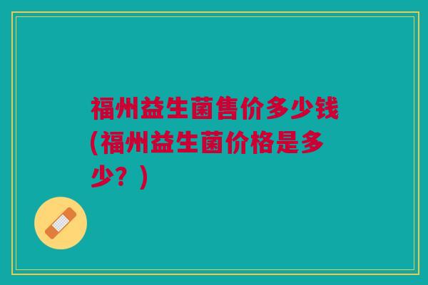 福州益生菌售价多少钱(福州益生菌价格是多少？)