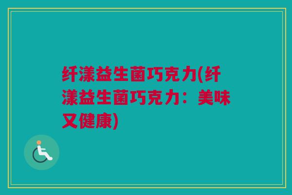 纤漾益生菌巧克力(纤漾益生菌巧克力：美味又健康)
