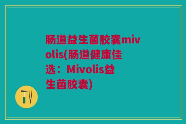 肠道益生菌胶囊mivolis(肠道健康佳选：Mivolis益生菌胶囊)