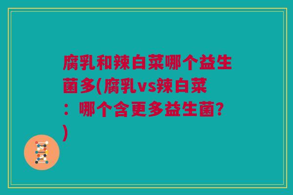 腐乳和辣白菜哪个益生菌多(腐乳vs辣白菜：哪个含更多益生菌？)