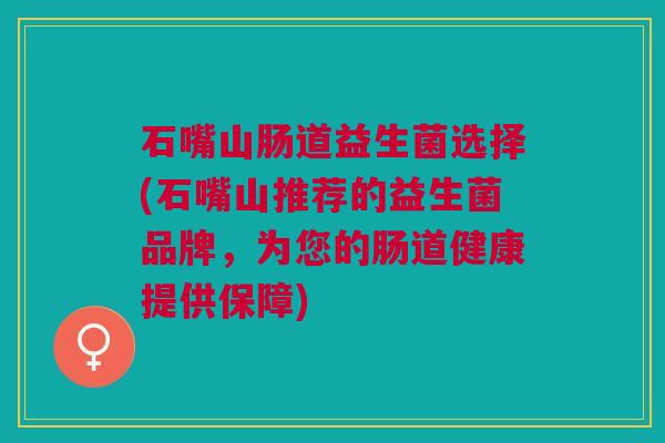 石嘴山肠道益生菌选择(石嘴山推荐的益生菌品牌，为您的肠道健康提供保障)