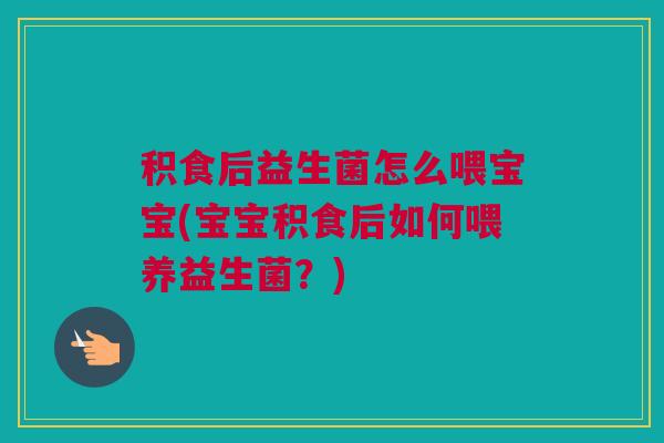 积食后益生菌怎么喂宝宝(宝宝积食后如何喂养益生菌？)