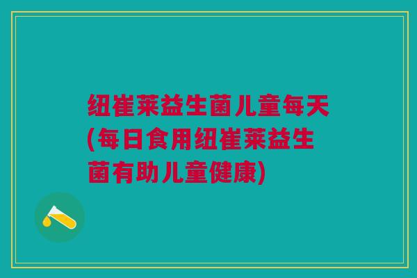 纽崔莱益生菌儿童每天(每日食用纽崔莱益生菌有助儿童健康)