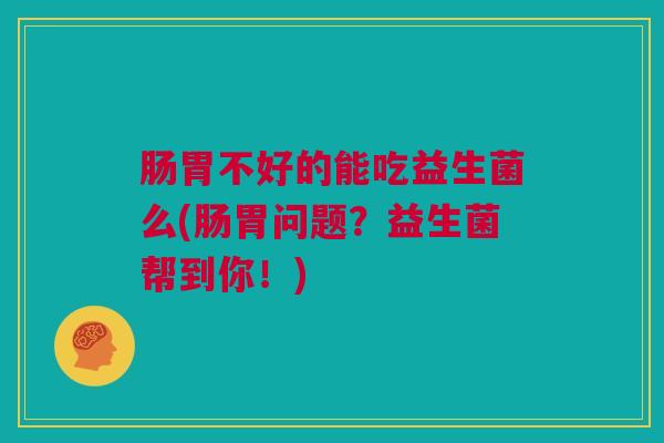 肠胃不好的能吃益生菌么(肠胃问题？益生菌帮到你！)