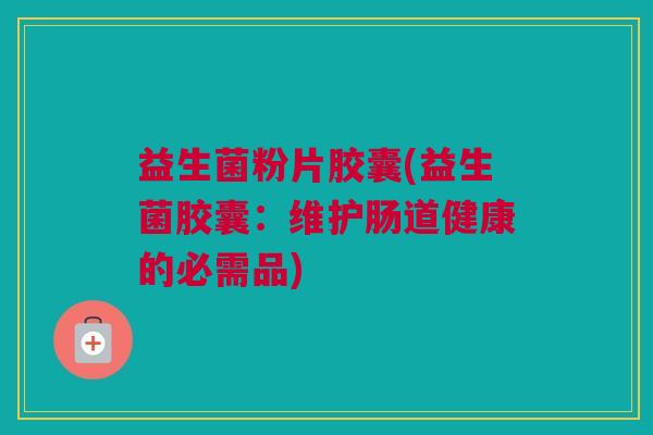 益生菌粉片胶囊(益生菌胶囊：维护肠道健康的必需品)