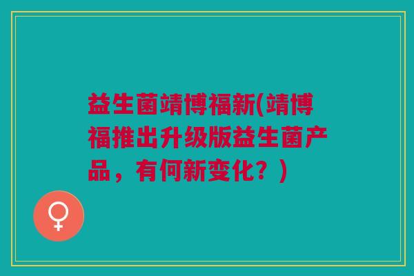 益生菌靖博福新(靖博福推出升级版益生菌产品，有何新变化？)