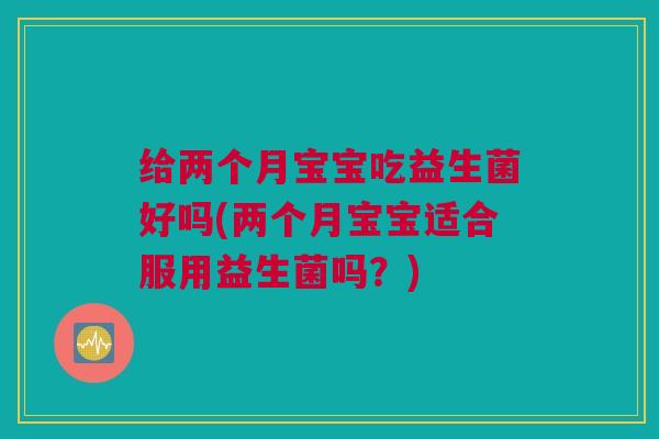 给两个月宝宝吃益生菌好吗(两个月宝宝适合服用益生菌吗？)