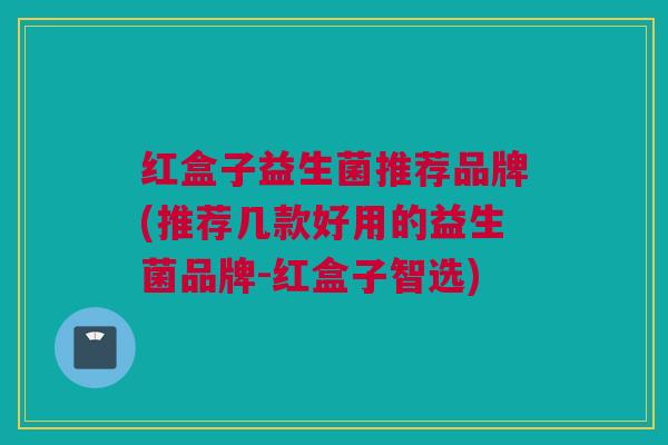 红盒子益生菌推荐品牌(推荐几款好用的益生菌品牌-红盒子智选)