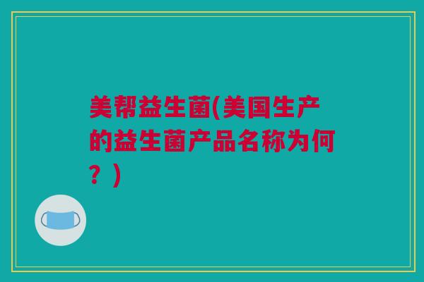 美帮益生菌(美国生产的益生菌产品名称为何？)