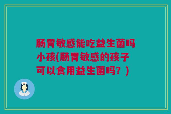 肠胃敏感能吃益生菌吗小孩(肠胃敏感的孩子可以食用益生菌吗？)