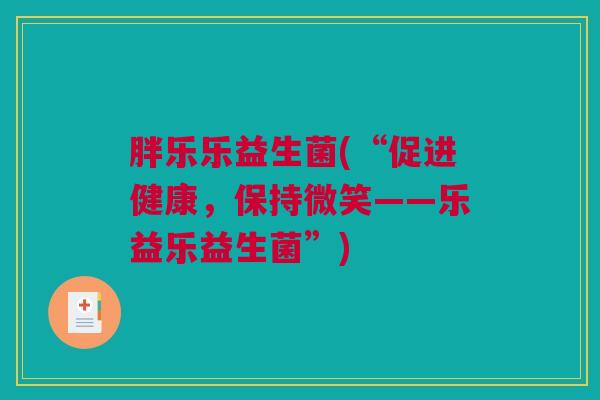 胖乐乐益生菌(“促进健康，保持微笑——乐益乐益生菌”)
