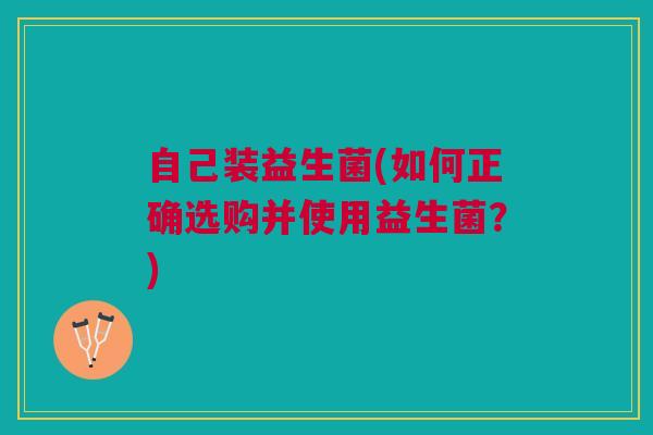 自己装益生菌(如何正确选购并使用益生菌？)