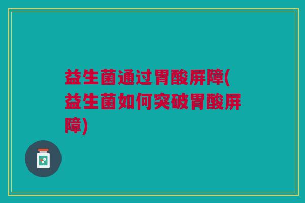 益生菌通过胃酸屏障(益生菌如何突破胃酸屏障)