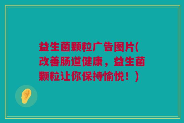 益生菌颗粒广告图片(改善肠道健康，益生菌颗粒让你保持愉悦！)