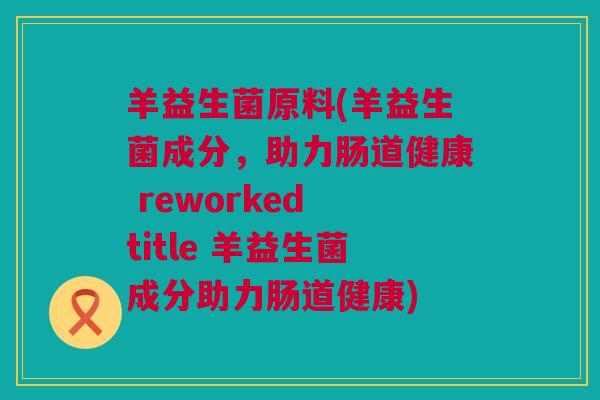 羊益生菌原料(羊益生菌成分，助力肠道健康 reworked title 羊益生菌成分助力肠道健康)