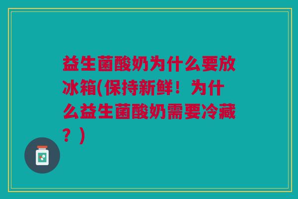 益生菌酸奶为什么要放冰箱(保持新鲜！为什么益生菌酸奶需要冷藏？)