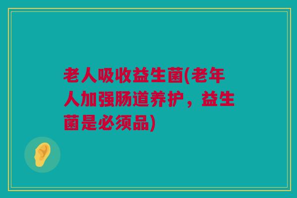 老人吸收益生菌(老年人加强肠道养护，益生菌是必须品)