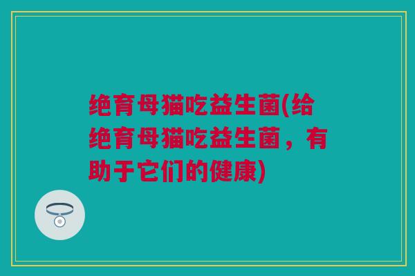 绝育母猫吃益生菌(给绝育母猫吃益生菌，有助于它们的健康)