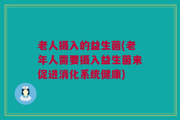 老人摄入的益生菌(老年人需要摄入益生菌来促进消化系统健康)