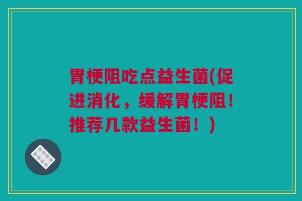 胃梗阻吃点益生菌(促进消化，缓解胃梗阻！推荐几款益生菌！)
