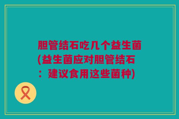 胆管结石吃几个益生菌(益生菌应对胆管结石：建议食用这些菌种)