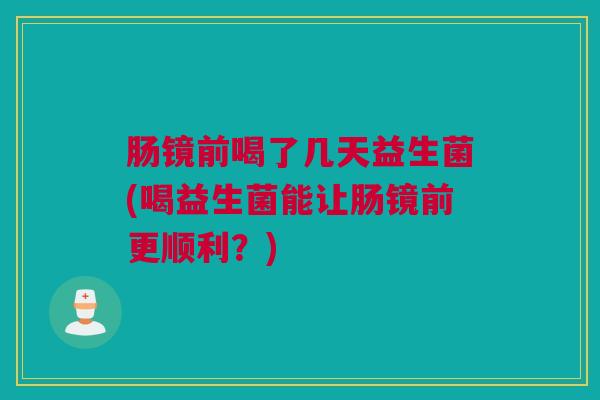 肠镜前喝了几天益生菌(喝益生菌能让肠镜前更顺利？)