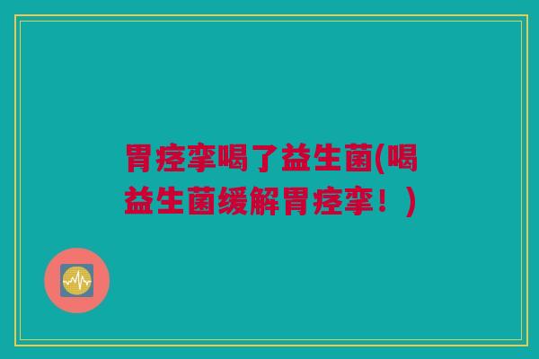 胃痉挛喝了益生菌(喝益生菌缓解胃痉挛！)