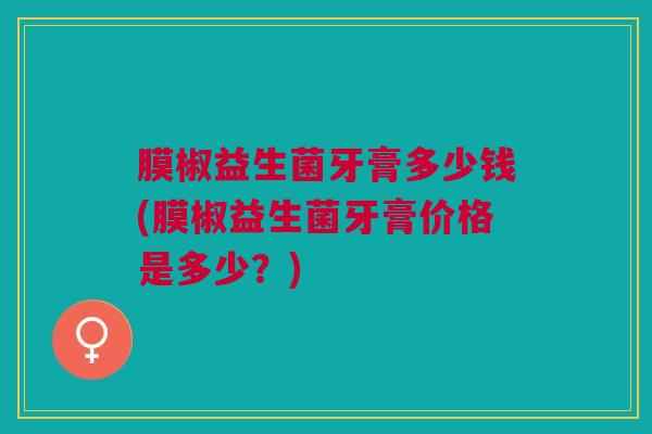 膜椒益生菌牙膏多少钱(膜椒益生菌牙膏价格是多少？)