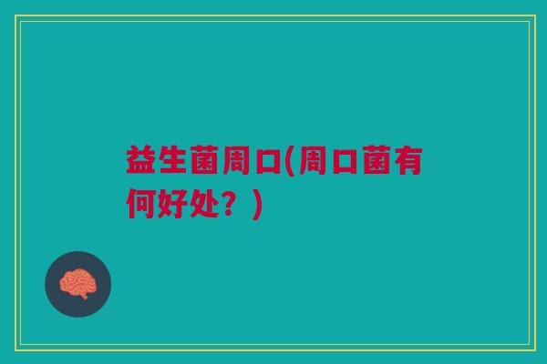益生菌周口(周口菌有何好处？)