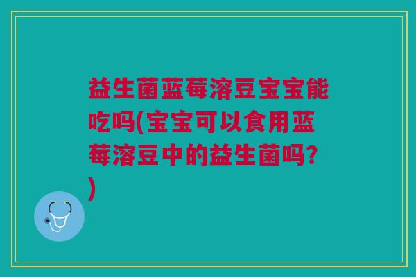 益生菌蓝莓溶豆宝宝能吃吗(宝宝可以食用蓝莓溶豆中的益生菌吗？)