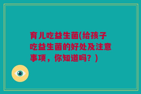 育儿吃益生菌(给孩子吃益生菌的好处及注意事项，你知道吗？)